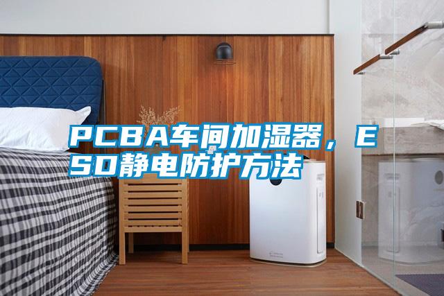 PCBA車(chē)間加濕器，ESD靜電防護(hù)方法