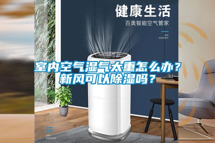 室內空氣濕氣太重怎么辦？新風可以除濕嗎？