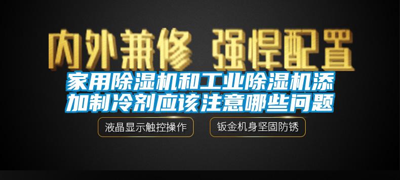 家用除濕機和工業除濕機添加制冷劑應該注意哪些問題