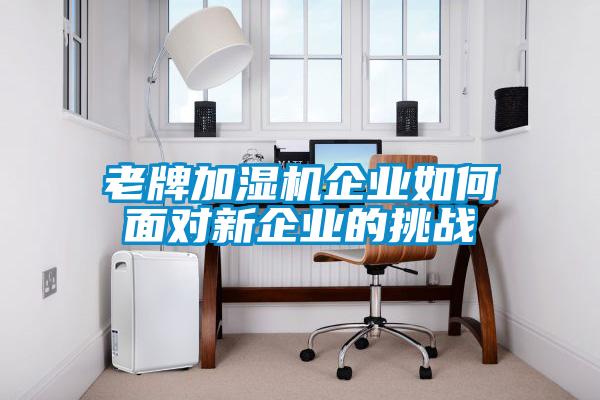 老牌加濕機(jī)企業(yè)如何面對新企業(yè)的挑戰(zhàn)