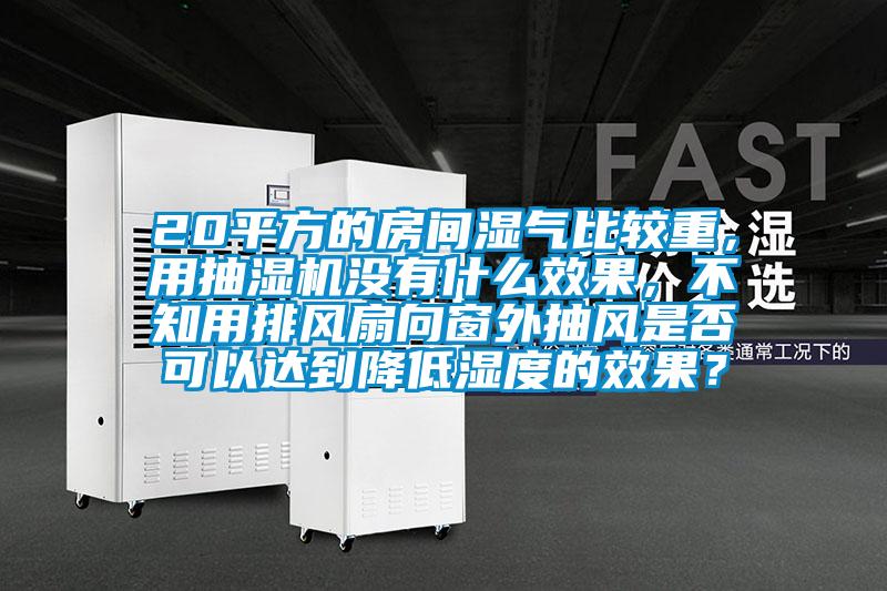 20平方的房間濕氣比較重，用抽濕機沒有什么效果，不知用排風扇向窗外抽風是否可以達到降低濕度的效果？