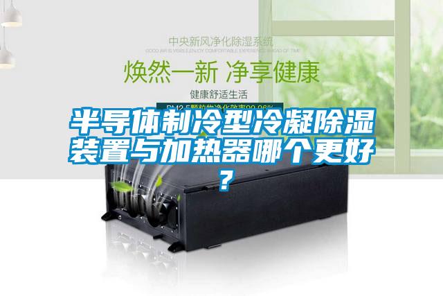 半導(dǎo)體制冷型冷凝除濕裝置與加熱器哪個(gè)更好？