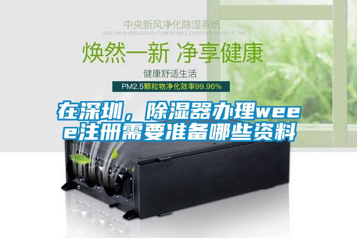 在深圳，除濕器辦理weee注冊需要準備哪些資料