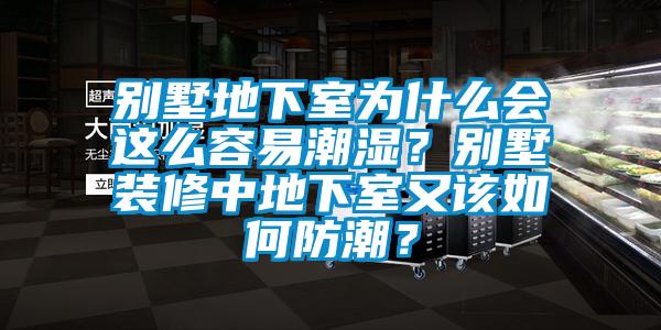 別墅地下室為什么會這么容易潮濕？別墅裝修中地下室又該如何防潮？