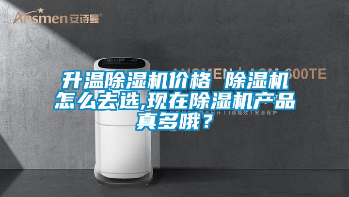 升溫除濕機價格 除濕機怎么去選,現在除濕機產品真多哦？