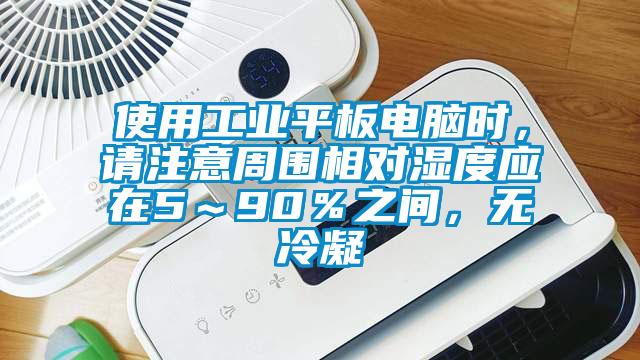 使用工業(yè)平板電腦時，請注意周圍相對濕度應(yīng)在5～90％之間，無冷凝