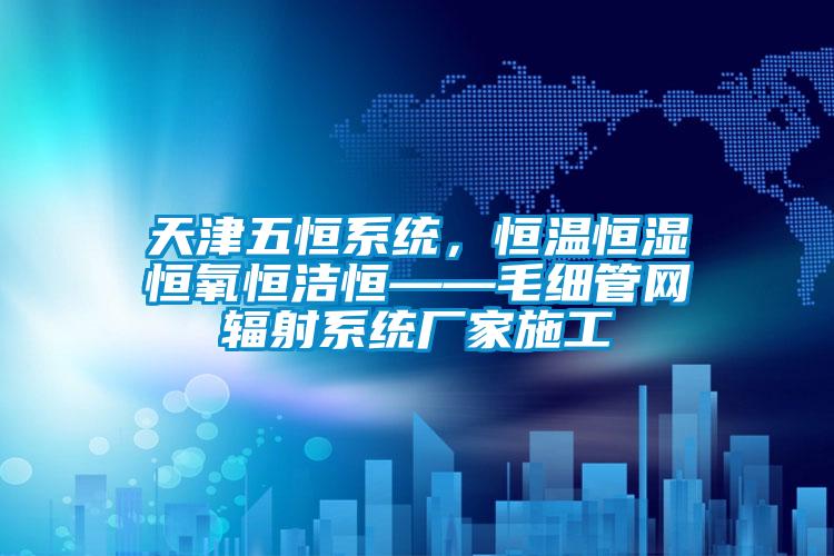 天津五恒系統，恒溫恒濕恒氧恒潔恒——毛細管網輻射系統廠家施工