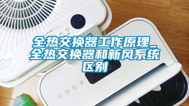 全熱交換器工作原理_全熱交換器和新風系統區別