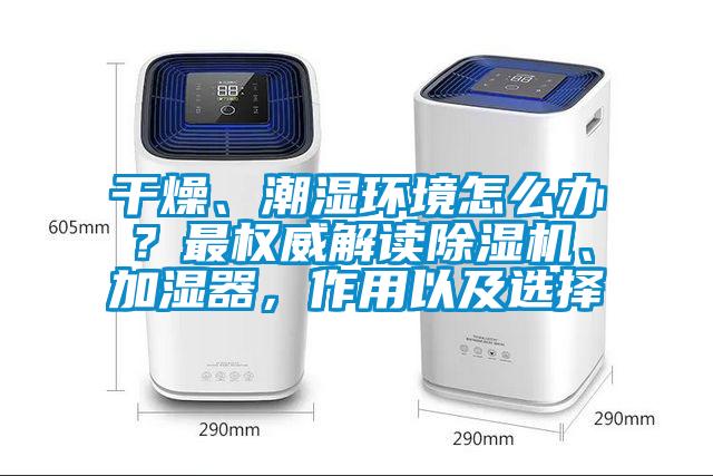 干燥、潮濕環境怎么辦？最權威解讀除濕機、加濕器，作用以及選擇