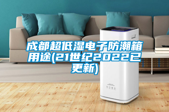 成都超低濕電子防潮箱用途(21世紀2022已更新)