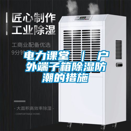 電力課堂 ｜ 戶外端子箱除濕防潮的措施