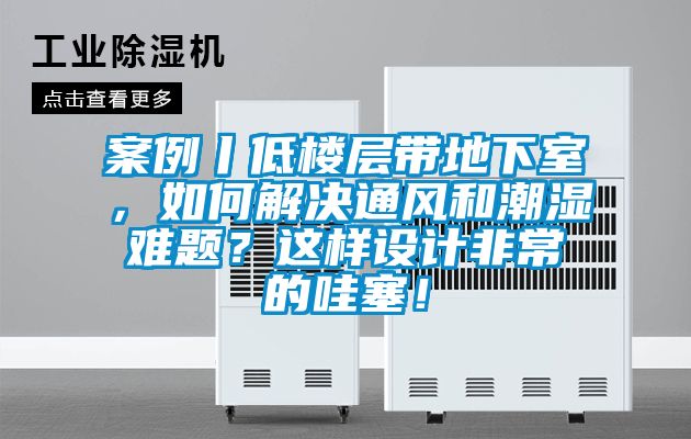 案例丨低樓層帶地下室，如何解決通風和潮濕難題？這樣設計非常的哇塞！