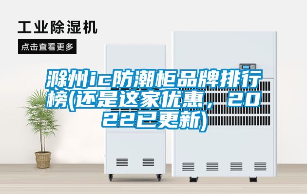 滁州ic防潮柜品牌排行榜(還是這家優惠，2022已更新)