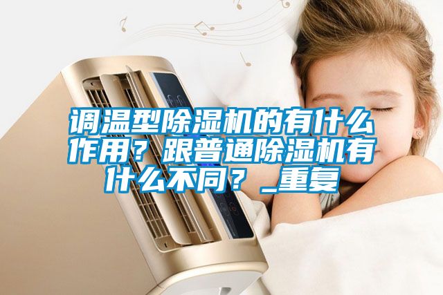 調溫型除濕機的有什么作用？跟普通除濕機有什么不同？_重復