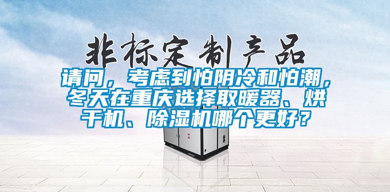 請問，考慮到怕陰冷和怕潮，冬天在重慶選擇取暖器、烘干機、除濕機哪個更好？