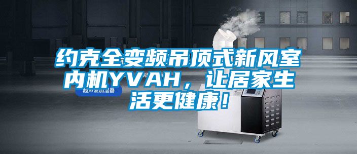 約克全變頻吊頂式新風室內機YVAH，讓居家生活更健康！