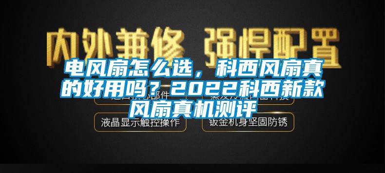 電風(fēng)扇怎么選，科西風(fēng)扇真的好用嗎？2022科西新款風(fēng)扇真機測評